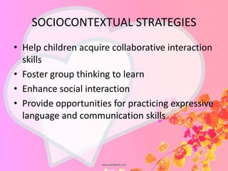 SOCIOCONTEXTUAL STRATEGIES
• Help children acquire collaborative interaction
skills
• Foster group thinking to learn
• Enhance social interaction
• Provide opportunities for practicing expressive
language and communication skills
 