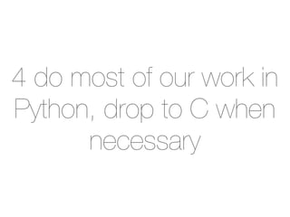 4 do most of our work in
Python, drop to C when
necessary
 