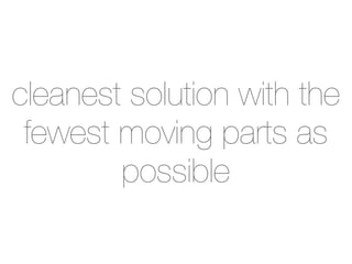 cleanest solution with the
fewest moving parts as
possible
 