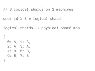 // 8 logical shards on 2 machines
user_id % 8 = logical shard
logical shards -> physical shard map
{
0: A, 1: A,
2: A, 3: A,
4: B, 5: B,
6: B, 7: B
}
 