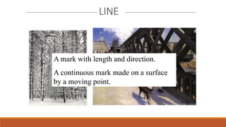LINE
A mark with length and direction.
A continuous mark made on a surface
by a moving point.
 