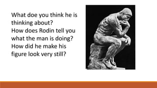 What doe you think he is
thinking about?
How does Rodin tell you
what the man is doing?
How did he make his
figure look very still?
 
