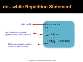 17
Presented & Prepared by: Mahmoud R. Alfarra
do...while Repetition Statement
int x = number;
do
{
// actions
x--;
} while (Condition)
Initial variable
The loop-continuation condition,
Can be any other operators
Has a close relation with the
operators and the initial value of x
 