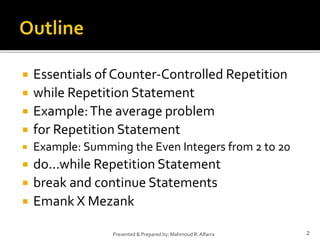  Essentials of Counter-Controlled Repetition
 while Repetition Statement
 Example:The average problem
 for Repetition Statement
 Example: Summing the Even Integers from 2 to 20
 do...while Repetition Statement
 break and continue Statements
 Emank X Mezank
2
Presented & Prepared by: Mahmoud R. Alfarra
 