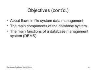 Objectives (cont’d.)
• About flaws in file system data management
• The main components of the database system
• The main functions of a database management
system (DBMS)
4Database Systems, 9th Edition
 