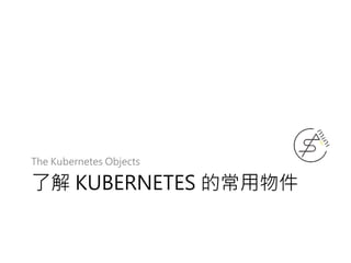 了解 KUBERNETES 的常用物件
The Kubernetes Objects
 