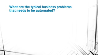 What are the typical business problems
that needs to be automated?
 