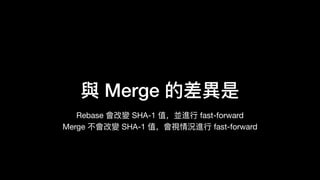 與 Merge 的差異異是
Rebase 會改變 SHA-1 值，並進⾏行行 fast-forward 
Merge 不不會改變 SHA-1 值，會視情況進⾏行行 fast-forward
 