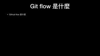 Git ﬂow 是什什麼
• Github ﬂow 是什什麼

• gitﬂow 將流程建⽴立在 develop 之上是不不必要的，也是所有問題的根源，應單純以 master 為
主。

• gitﬂow 要求 hotﬁx 及 release 需要分別 merge 進去 master 及 develop。這個想法製造了了相當
多不不必要的 merge 動作。這邊正確的原則應跟前⼀一點⼀一樣，全部透過 master 來來同步⽐比較簡
潔。

• 從尚未出版的 develop 建⽴立分⽀支，有可能會造成在每次出版週期中應該各⾃自獨⽴立的分⽀支間產
⽣生不不必要的相依性。

• 另外，develop 分⽀支是由 master ⻑⾧長出來來的，所以不不要再有 master 不不能 merge 進
去 develop 這種想法。
 