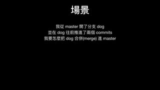 場景
我從 master 開了了分⽀支 dog 
並在 dog 往前推進了了兩個 commits 
我要怎麼把 dog 合併(merge) 進 master
 