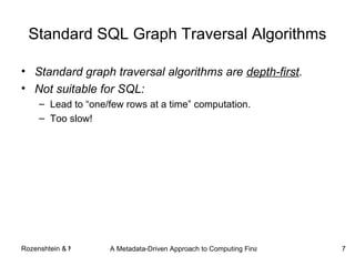 Standard SQL Graph Traversal Algorithms Standard graph traversal algorithms are  depth-first . Not suitable for SQL: Lead to “one/few rows at a time” computation. Too slow! 