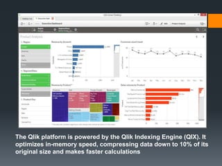 The Qlik platform is powered by the Qlik Indexing Engine (QIX). It
optimizes in-memory speed, compressing data down to 10% of its
original size and makes faster calculations
 