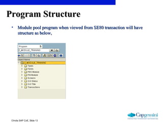 ©India SAP CoE, Slide 13
Program StructureProgram Structure
• Module pool program when viewed from SE80 transaction will haveModule pool program when viewed from SE80 transaction will have
structure as below,structure as below,
 