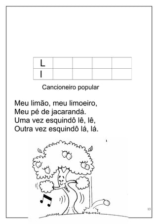Cancioneiro popular
Meu limão, meu limoeiro,
Meu pé de jacarandá.
Uma vez esquindô lê, lê,
Outra vez esquindô lá, lá.
13
L
l
 