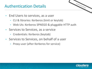 • End Users to services, as a user
• CLI & libraries: Kerberos (kinit or keytab)
• Web UIs: Kerberos SPNEGO & pluggable HTTP auth
• Services to Services, as a service
• Credentials: Kerberos (keytab)
• Services to Services, on behalf of a user
• Proxy-user (after Kerberos for service)
Authentication Details
 