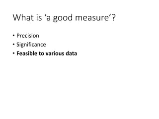 What is ‘a good measure’?
• Precision
• Significance
• Feasible to various data
 