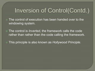    The control of execution has been handed over to the
    windowing system.

   The control is Inverted, the framework calls the code
    rather than rather than the code calling the framework.

   This principle is also known as Hollywood Principle.
 