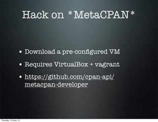 Hack on *MetaCPAN*
• Download a pre-conﬁgured VM
• Requires VirtualBox + vagrant
• https://github.com/cpan-api/
metacpan-developer
Thursday, 13 June, 13
 