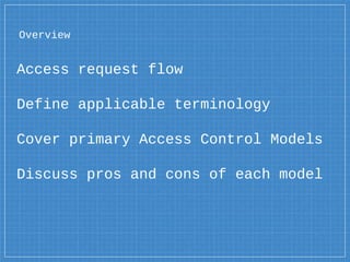 Overview
Access request flow
Define applicable terminology
Cover primary Access Control Models
Discuss pros and cons of each model
 