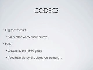 CODECS

•   Ogg (or “Vorbis”)

    •   No need to worry about patents

•   H.264

    •   Created by the MPEG group

    •   If you have blu-ray disc player, you are using it
 