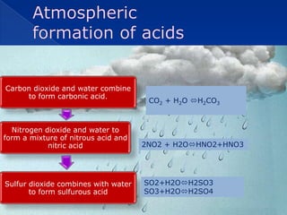 Carbon dioxide and water combine
     to form carbonic acid.
                                      CO2 + H2O H2CO3



  Nitrogen dioxide and water to
form a mixture of nitrous acid and
            nitric acid              2NO2 + H2OHNO2+HNO3




Sulfur dioxide combines with water   SO2+H2OH2SO3
       to form sulfurous acid        SO3+H2OH2SO4
 