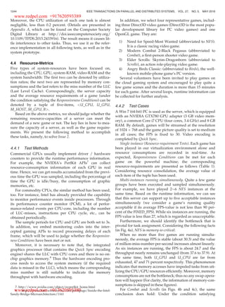 Moreover, the CPU utilization of such one task is almost
negligible, less than 0.2 percent. (Details are presented in
Appendix A, which can be found on the Computer Society
Digital Library at http://doi.ieeecomputersociety.org/
10.1109/TPDS.2015.2433916). The result means it causes lit-
tle interference to other tasks. Thus, we use it as the refer-
ence implementation in all following tests, as well as in the
system prototype.
4.4 Resource-Metrics
Five types of system-resources have been focused on,
including the CPU, GPU, system-RAM, video-RAM and the
system bandwidth: The ﬁrst two can be denoted by utiliza-
tion ratios; the next two are represented by memory con-
sumptions and the last refers to the miss number of the LLC
(Last Level Cache). Correspondingly, the server capacity
and the average resource requirements of a game (under
the condition satisfying the Responsiveness Conditions) can be
denoted by a tuple of ﬁve-items, U_CPU, U_GPU,
M_HOST, M_GPU, B.
Based on the above metrics, we should judge whether the
remaining resource-capacities of a server can meet the
demand of a new game or not. The key lies in how to mea-
sure the capacity of a server, as well as the game require-
ments. We present the following method to accomplish
these tasks, namely, to solve Issue 2.
4.4.1 Test Methods
Commercial GPUs usually implement driver / hardware
counters to provide the runtime performance information.
For example, the NVIDIA’s PerfKit APIs7
can collect
resource-consumption information of each GPU in real
time. Hence, we can get results accumulated from the previ-
ous time the GPU was sampled, including the percentage of
time the GPU is idle/busy, the consumption of graphic
memories, etc.
For commodity CPUs, the similar method has been used,
too. For instance, Intel has already provided the capability
to monitor performance events inside processors. Through
its performance counter monitor (PCM), a lot of perfor-
mance-related events per CPU-core, including the number
of LLC-misses, instructions per CPU cycle, etc., can be
obtained periodically.
The sample periods for CPU and GPU are both set to 3s.
In addition, we embed monitoring codes into the inter-
cepted gaming APIs to record processing delays of each
frame, which will be used to judge whether the Responsive-
ness Conditions have been met or not.
Moreover, it is necessary to note that, the integrated
graphics processor (that contains the Quick Sync encoding
engine) shares the LLC with CPU cores and there is no on-
chip graphics memory.8
Thus the hardware encoding pro-
cess needs to access the system memory (if the required
data is missed in the LLC), which means the corresponding
miss number is still suitable to indicate the memory
throughput with hardware encoding.
In addition, we select four representative games, includ-
ing three Direct3D video games (Direct3D is the most popu-
lar development library for PC video games) and one
OpenGL game. They are:
1) Need for Speed-Most Wanted (abbreviated to NFS).
It is a classic racing video game.
2) Modern Combat 2-Black Pegasus (abbreviated to
Combat), a ﬁrst-person shooter video game.
3) Elder Scrolls: Skyrim-Dragonborn (abbreviated to
Scrolls), an action role-playing video game.
4) Angry Birds Classic: (abbreviated to Birds), the well-
known mobile-phone game’s PC version.
Several volunteers have been invited to play games on
the cloud gaming system and encouraged to play quite a
few game scenes and the duration is more than 15 minutes
for each game. After several loops, runtime information can
be collected for further analysis.
4.4.2 Test Cases
A Win 7 (64-bit) PC is used as the server, which is equipped
with an NVIDIA GTX780 GPU adapter (3 GB video mem-
ory), a common Core i7 CPU (four cores, 3.4 GHz) and 8 GB
RAM. By default, games will be streamed at the resolution
of 1024 Â 768 and the game picture quality is set to medium
in all cases; the FPS is ﬁxed to 30. Video encoding is
completed by Quick Sync.
Single instance (Resource-requirement Tests). Each game has
been played in our virtualization environment alone and
resource consumptions are recorded in real-time. As
expected, Responsiveness Conditions can be met for each
game on the powerful machine; the corresponding
resource-requirements are presented as follows (Table 1).
Considering resource consolidation, the average value of
each item of the tuple has been used.
Multi-instances running simultaneously. Quite a few game
groups have been executed and sampled simultaneously.
For example, we have played 2$6 NFS instances at the
same time. Based on the runtime information, we can see
that this server can support up to ﬁve acceptable instances
simultaneously (we consider a game’s running quality
acceptable if its average FPS-value is not less than 90 per-
cent of the FIXED_FPS). While six instances are running, the
FPS value is less than 27, which is regarded as unacceptable.
Furthermore, we should identify the bottleneck that is
pivotal for task assignment. Considering the following facts
(in Fig. 4a), NFS is memory-io-critical:
When no more than ﬁve games are running simulta-
neously, the average FPS is stable (about 30.3) and the value
of million-miss-number-per-second increases almost linearly.
As six instances are running, the FPS is about 24.7 and the
throughput nearly remains unchanged (from 37.6 to 37.9). At
the same time, both U_GPU and U_CPU are far from
exhausted, 47 and 71 percent respectively. This phenomenon
indicates that memory accesses have impeded tasks from uti-
lizing the CPU/GPU resources efﬁciently. Moreover, memory
consumptions are not the bottleneck; thus no any swap opera-
tion will happen (For clarity, the information of memory-con-
sumptions is skipped in these ﬁgures).
For Combat and Scrolls (in Figs. 4b and 4c), the same
conclusion does hold: Under the condition satisfying
7. http://www.nvidia.com/object/nvperfkit_home.html
8. http://www.hardwaresecrets.com/printpage/Inside-the-Intel-
Sandy-Bridge-Microarchitecture/1161
1244 IEEE TRANSACTIONS ON PARALLEL AND DISTRIBUTED SYSTEMS, VOL. 27, NO. 5, MAY 2016
www.redpel.com +917620593389
www.redpel.com +917620593389
 