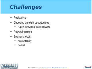 This work is licensed under a Creative Commons Attribution 3.0 Unported License.
Challenges
➡ Resistance
➡ Choosing the right opportunities
➡ “Open everything” does not work
➡ Rewarding merit
➡ Business focus
➡ Accountability
➡ Control
 
