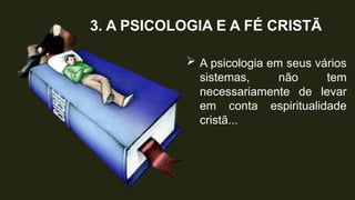 3. A PSICOLOGIA E A FÉ CRISTÃ
 A psicologia em seus vários
sistemas, não tem
necessariamente de levar
em conta espiritualidade
cristã...
 