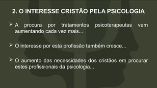 2. O INTERESSE CRISTÃO PELA PSICOLOGIA
 A procura por tratamentos psicoterapeutas vem
aumentando cada vez mais...
 O interesse por esta profissão também cresce...
 O aumento das necessidades dos cristãos em procurar
estes profissionais da psicologia...
 