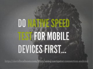 DO NATIVE SPEED
TEST FOR MOBILE
DEVICES FIRST...
http://davidbcalhoun.com/2010/using-navigator-connection-android
 
