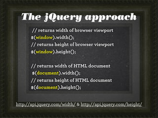 The jQuery approach
       // returns width of browser viewport
       $(window).width();
       // returns height of browser viewport
       $(window).height();

       // returns width of HTML document
       $(document).width();
       // returns height of HTML document
       $(document).height();


http://api.jquery.com/width/ & http://api.jquery.com/height/
 