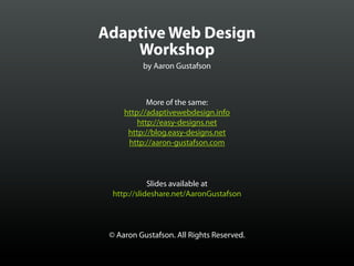 Adaptive Web Design
    Workshop
          by Aaron Gustafson



            More of the same:
     http://adaptivewebdesign.info
         http://easy-designs.net
      http://blog.easy-designs.net
      http://aaron-gustafson.com



             Slides available at
  http://slideshare.net/AaronGustafson



 © Aaron Gustafson. All Rights Reserved.
 