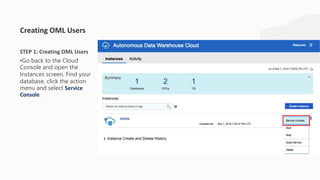 STEP 1: Creating OML Users
•Go back to the Cloud
Console and open the
Instances screen. Find your
database, click the action
menu and select Service
Console.
Creating OML Users
 