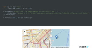 var map = L.map(‘map’)
.setView([-122.3, 37.7], 13);
L.tileLayer('https://{s}.tile.openstreetmap.org/{z}/{x}/{y}.png', {
attribution: '&copy; <a href="https://www.openstreetmap.org/copyright">OpenStreetMap</a> contributors'
}).addTo(map);
L.marker([-122.3, 37.7]).addTo(map);
 