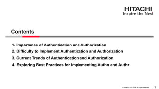 2
© Hitachi, Ltd. 2024. All rights reserved.
1. Importance of Authentication and Authorization
2. Difficulty to Implement Authentication and Authorization
3. Current Trends of Authentication and Authorization
Contents
4. Exploring Best Practices for Implementing Authn and Authz
 