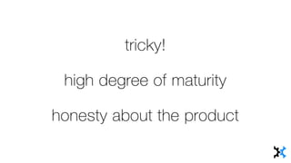 tricky!
high degree of maturity
honesty about the product
 