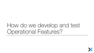 How do we develop and test
Operational Features?
 