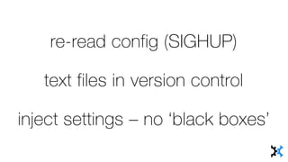 re-read config (SIGHUP)
text files in version control
inject settings – no ‘black boxes’
 