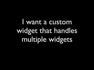 I want a custom
widget that handles
 multiple widgets
 