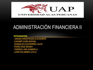 INTEGRANTES:
- ARANA HINOSTROZA ALEXANDER
-CAYAMPI CAÑA RAFAEL
-GONZALES GUITIERREZ JULIO
-PEREZ RUIZ WENDY
-TORRES LAPA GABRIELA
-LEÓN PALOMINO LEYLA
ADMINISTRACIÓN FINANCIERA II
 