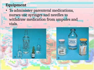 Equipment
• To administer parenteral medications,
nurses use syringes and needles to
withdraw medication from ampules and
vials.
Ampule vial
 
