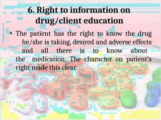 6. Right to information on
drug/client education
• The patient has the right to know the drug
he/she is taking, desired and adverse effects
and all there is to know about
the medication. The character on patient’s
right made this clear.
 
