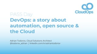 PASS Day
DevOps: a story about
automation, open source &
the Cloud
Adrian Todorov, Cloud Solutions Architect
@todorov_adrian | linkedin.com/in/adriantodorov
 