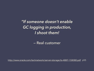 — Real customer
“If someone doesn’t enable
GC logging in production,
I shoot them!
http://www.oracle.com/technetwork/server-storage/ts-4887-159080.pdf p55
 