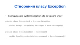 • Наслідуємо від System.Exception або дочірного класу
public class Exception1 : System.Exception
{
public Exception1(string message) : base(message){}
}
public class SomeException : Exception1
{
public SomeException(string message) : base(message){}
}
Створення класу Exception
 