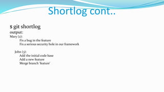 Shortlog cont..
$ git shortlog
output:
Mary (2):
Fix a bug in the feature
Fix a serious security hole in our framework
John (3):
Add the initial code base
Add a new feature
Merge branch 'feature'
 