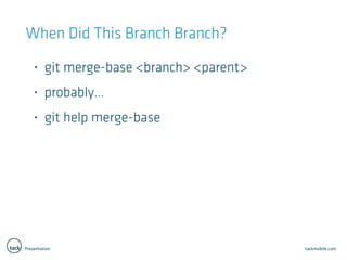 Presentation tackmobile.com
When Did This Branch Branch?
• git merge-base <branch> <parent>
• probably…
• git help merge-base
 