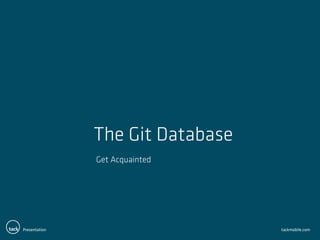 Presentation tackmobile.com
The Git Database
Get Acquainted
 