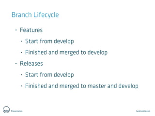Presentation tackmobile.com
Branch Lifecycle
• Features
• Start from develop
• Finished and merged to develop
• Releases
• Start from develop
• Finished and merged to master and develop
 