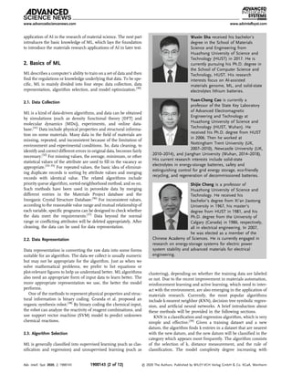 application of AI in the research of material science. The next part
introduces the basic knowledge of ML, which lays the foundation
to introduce the materials research applications of AI in later text.
2. Basics of ML
ML describes a computer’s ability to train on a set of data and then
ﬁnd the regulations or knowledge underlying that data. To be spe-
ciﬁc, ML is mainly divided into four steps: data collection, data
representation, algorithm selection, and model optimization.[30]
2.1. Data Collection
ML is a kind of data-driven algorithms, and data can be obtained
by simulations (such as density functional theory [DFT] and
molecular dynamics [MDs]), experiments, and online data-
base.[31]
Data include physical properties and structural informa-
tion on some materials. Many data in the ﬁeld of materials are
missing, repeated, and inconsistent because of the limitation of
environment and experimental conditions. So, data cleaning, to
identify and correct different errors in original data, becomes fairly
necessary.[32]
For missing values, the average, minimum, or other
statistical values of the attribute are used to ﬁll in the vacancy as
appropriate.[33–35]
For repeated values, the basic idea of eliminat-
ing duplicate records is sorting by attribute values and merging
records with identical value. The related algorithms include
priority queue algorithm, sorted-neighborhood method, and so on.
Such methods have been used in perovskite data by merging
different entries in the Materials Project database and the
Inorganic Crystal Structure Database.[36]
For inconsistent values,
according to the reasonable value range and mutual relationship of
each variable, speciﬁc programs can be designed to check whether
the data meet the requirements.[37]
Data beyond the normal
range or conﬂicting attributes will be deleted appropriately. After
cleaning, the data can be used for data representation.
2.2. Data Representation
Data representation is converting the raw data into some forms
suitable for an algorithm. The data we collect is usually numeric
but may not be appropriate for the algorithm. Just as when we
solve mathematical problems, we prefer to list equations or
plot-relevant ﬁgures to help us understand better. ML algorithms
also need an appropriate form of input data to learn better. The
more appropriate representation we use, the better the model
performs.
One of the methods to represent physical properties and struc-
tural information is binary coding. Granda et al. proposed an
organic synthesis robot.[38]
By binary coding the chemical input,
the robot can analyze the reactivity of reagent combinations, and
use support vector machine (SVM) model to predict unknown
chemical reactions.
2.3. Algorithm Selection
ML is generally classiﬁed into supervised learning (such as clas-
siﬁcation and regression) and unsupervised learning (such as
clustering), depending on whether the training data are labeled
or not. Due to the recent improvement in materials automation,
reinforcement learning and active learning, which need to inter-
act with the environment, are also emerging in the application of
materials research. Currently, the most popular algorithms
include k-nearest neighbor (KNN), decision tree symbolic regres-
sion, and artiﬁcial neural networks. A brief introduction about
these methods will be provided in the following sections.
KNN is a classiﬁcation and regression algorithm, which is very
simple and effective.[39]
Given a training dataset and a new
datum, the algorithm ﬁnds k entries in a dataset that are nearest
with the new datum, and the new datum will be classiﬁed in the
category which appears most frequently. The algorithm consists
of the selection of k, distance measurement, and the rule of
classiﬁcation. The model complexity degree increasing with
Wuxin Sha received his bachelor’s
degree in the School of Materials
Science and Engineering from
Huazhong University of Science and
Technology (HUST) in 2017. He is
currently pursuing his Ph.D. degree in
the School of Computer Science and
Technology, HUST. His research
interests focus on AI-assisted
materials genome, ML, and solid-state
electrolytes lithium batteries.
Yuan-Cheng Cao is currently a
professor of the State Key Laboratory
of Advanced Electromagnetic
Engineering and Technology at
Huazhong University of Science and
Technology (HUST, Wuhan). He
received his Ph.D. degree from HUST
in 2006. Then he worked at
Nottingham Trent University (UK,
2007–2010), Newcastle University (UK,
2010–2014), and Jianghan University (Wuhan, 2014–2018).
His current research interests include solid-state
electrolytes in energy-storage batteries, safety and
extinguishing control for grid energy storage, eco-friendly
recycling, and regeneration of decommissioned batteries.
Shijie Cheng is a professor of
Huazhong University of Science and
Technology. He received his
bachelor’s degree from Xi’an Jiaotong
University in 1967, his master’s
degree from HUST in 1981, and his
Ph.D. degree from the University of
Calgary (Canada) in 1986, respectively,
all in electrical engineering. In 2007,
he was elected as a member of the
Chinese Academy of Sciences. He is currently engaged in
research on energy-storage systems for electric power
system stability and advanced materials for electrical
engineering.
www.advancedsciencenews.com www.advintellsyst.com
Adv. Intell. Syst. 2020, 2, 1900143 1900143 (2 of 12) © 2020 The Authors. Published by WILEY-VCH Verlag GmbH & Co. KGaA, Weinheim
 